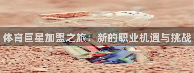 oety欧亿体育官网下载平台注册流程视频：体育巨星加盟之旅：