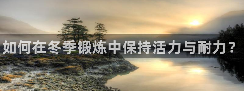 oety欧亿体育官网下载平台注册流程视频：如何在冬季