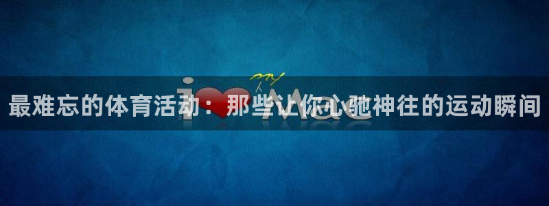 欧亿体育官方正版app集团：最难忘的体育活动：那些让