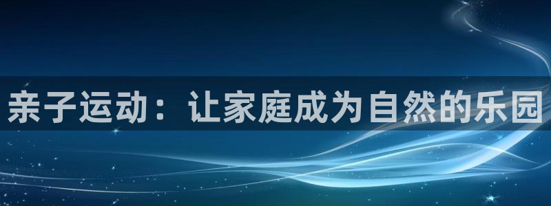 oety欧亿体育官网下载平台：亲子运动：让家庭成为自
