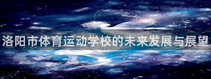欧亿体育官方正版app五金厂：洛阳市体育运动学校的未