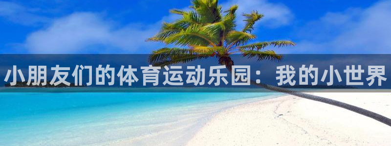 欧亿体育官方正版app娱乐首页官网下载：小朋友们的体