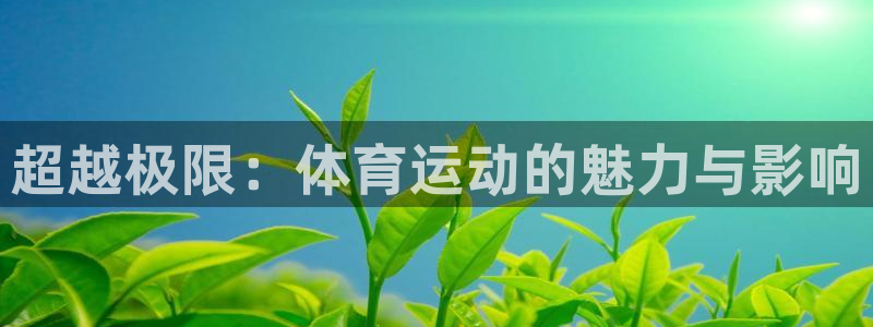 oety欧亿体育官网下载注册：超越极限：体育运动的魅力与影响