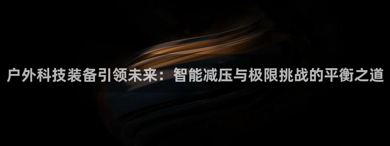 欧亿体育官方正版app集团官网首页：户外科技装备引领