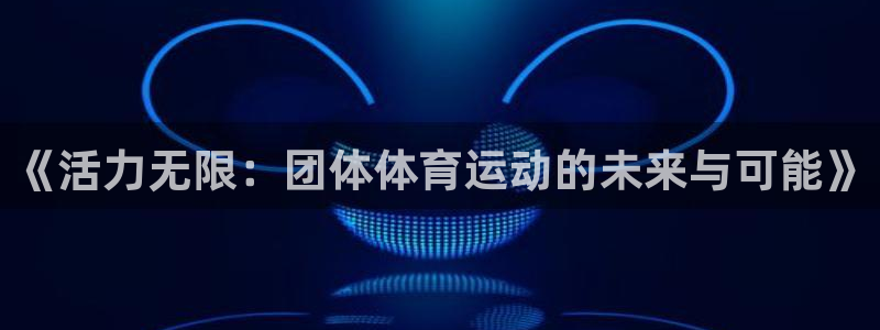 欧亿体育官方正版app神州：《活力无限：团体体育运动
