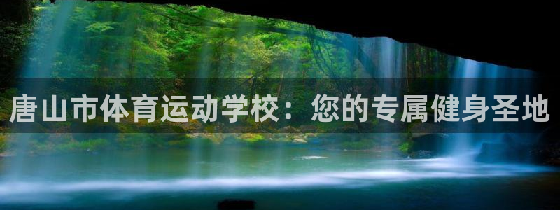 欧亿体育官方正版app集团官网首页：唐山市体育运动学校：您的