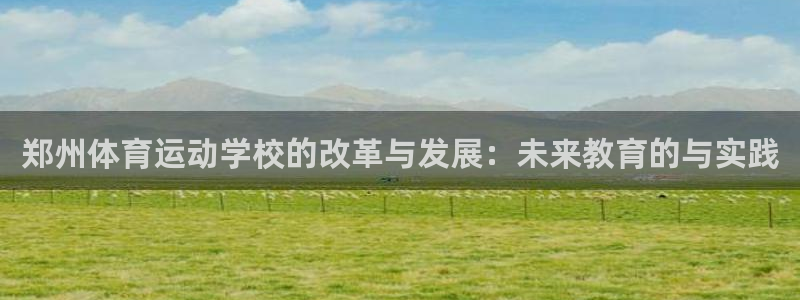 德国欧亿体育官方正版app集团：郑州体育运动学校的改革与发展