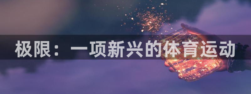 海南oety欧亿体育官网下载：极限：一项新兴的体育运动